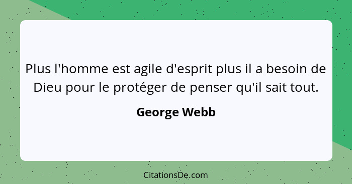 Plus l'homme est agile d'esprit plus il a besoin de Dieu pour le protéger de penser qu'il sait tout.... - George Webb