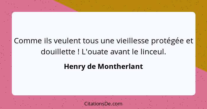 Comme ils veulent tous une vieillesse protégée et douillette ! L'ouate avant le linceul.... - Henry de Montherlant