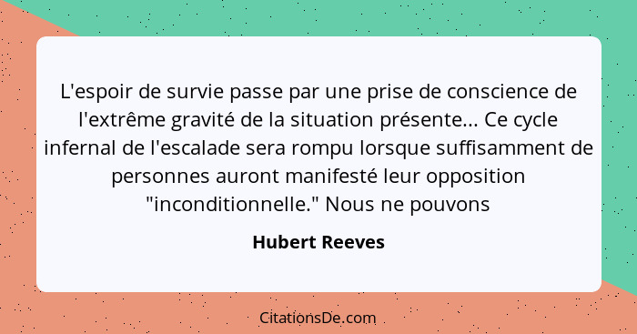 L'espoir de survie passe par une prise de conscience de l'extrême gravité de la situation présente... Ce cycle infernal de l'escalade... - Hubert Reeves