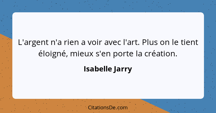 L'argent n'a rien a voir avec l'art. Plus on le tient éloigné, mieux s'en porte la création.... - Isabelle Jarry