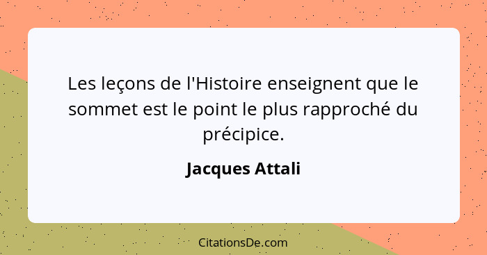 Les leçons de l'Histoire enseignent que le sommet est le point le plus rapproché du précipice.... - Jacques Attali