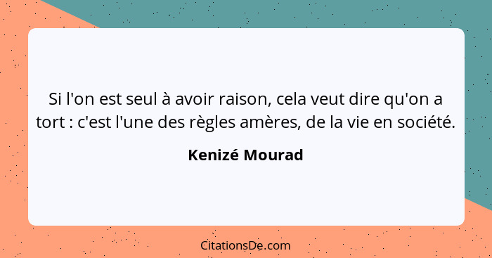 Si l'on est seul à avoir raison, cela veut dire qu'on a tort : c'est l'une des règles amères, de la vie en société.... - Kenizé Mourad