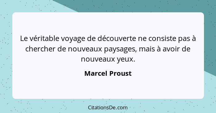 Le véritable voyage de découverte ne consiste pas à chercher de nouveaux paysages, mais à avoir de nouveaux yeux.... - Marcel Proust