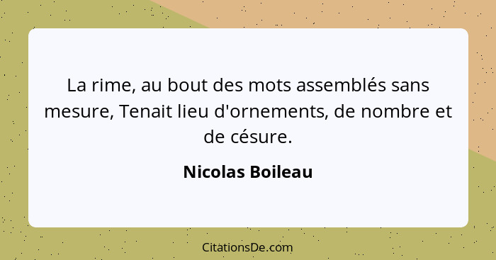 La rime, au bout des mots assemblés sans mesure, Tenait lieu d'ornements, de nombre et de césure.... - Nicolas Boileau