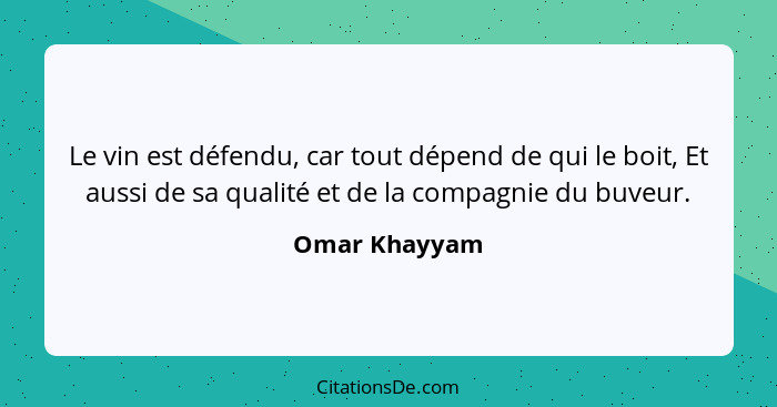 Le vin est défendu, car tout dépend de qui le boit, Et aussi de sa qualité et de la compagnie du buveur.... - Omar Khayyam