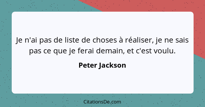 Je n'ai pas de liste de choses à réaliser, je ne sais pas ce que je ferai demain, et c'est voulu.... - Peter Jackson