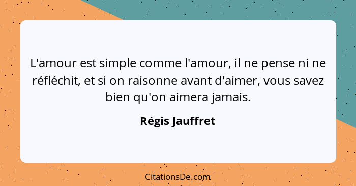 L'amour est simple comme l'amour, il ne pense ni ne réfléchit, et si on raisonne avant d'aimer, vous savez bien qu'on aimera jamais.... - Régis Jauffret