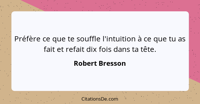 Préfère ce que te souffle l'intuition à ce que tu as fait et refait dix fois dans ta tête.... - Robert Bresson