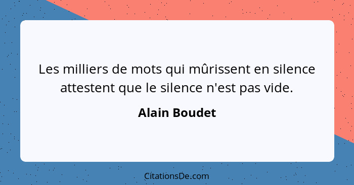 Les milliers de mots qui mûrissent en silence attestent que le silence n'est pas vide.... - Alain Boudet