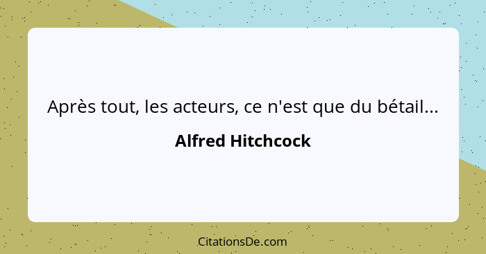 Après tout, les acteurs, ce n'est que du bétail...... - Alfred Hitchcock