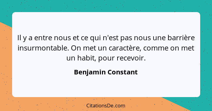 Il y a entre nous et ce qui n'est pas nous une barrière insurmontable. On met un caractère, comme on met un habit, pour recevoir.... - Benjamin Constant