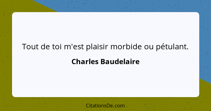 Tout de toi m'est plaisir morbide ou pétulant.... - Charles Baudelaire