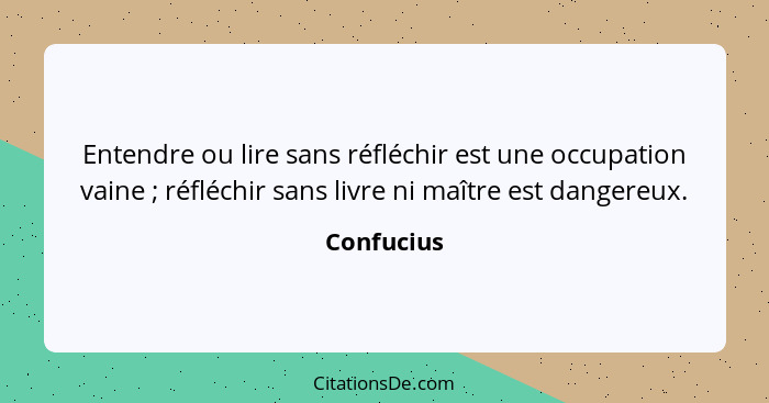 Entendre ou lire sans réfléchir est une occupation vaine ; réfléchir sans livre ni maître est dangereux.... - Confucius