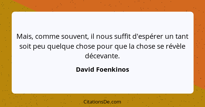 Mais, comme souvent, il nous suffit d'espérer un tant soit peu quelque chose pour que la chose se révèle décevante.... - David Foenkinos