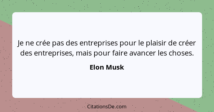 Je ne crée pas des entreprises pour le plaisir de créer des entreprises, mais pour faire avancer les choses.... - Elon Musk