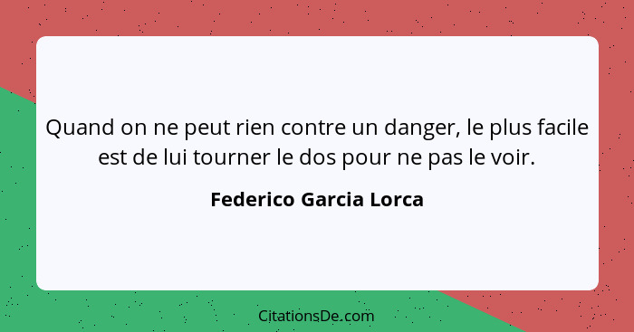 Quand on ne peut rien contre un danger, le plus facile est de lui tourner le dos pour ne pas le voir.... - Federico Garcia Lorca