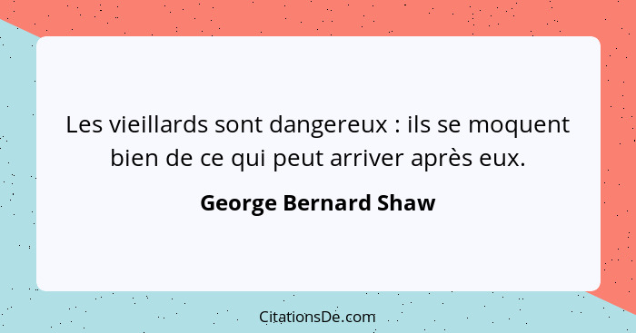 Les vieillards sont dangereux : ils se moquent bien de ce qui peut arriver après eux.... - George Bernard Shaw
