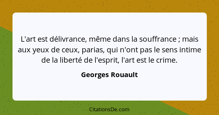 L'art est délivrance, même dans la souffrance ; mais aux yeux de ceux, parias, qui n'ont pas le sens intime de la liberté de l'... - Georges Rouault