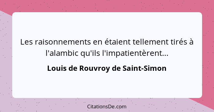 Les raisonnements en étaient tellement tirés à l'alambic qu'ils l'impatientèrent...... - Louis de Rouvroy de Saint-Simon