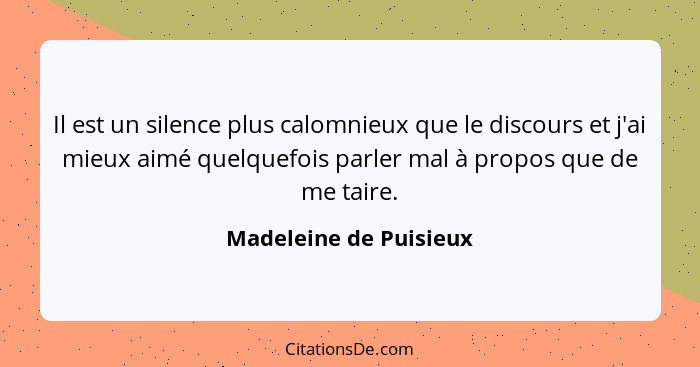 Il est un silence plus calomnieux que le discours et j'ai mieux aimé quelquefois parler mal à propos que de me taire.... - Madeleine de Puisieux