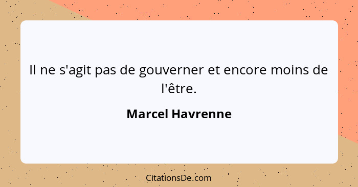 Il ne s'agit pas de gouverner et encore moins de l'être.... - Marcel Havrenne