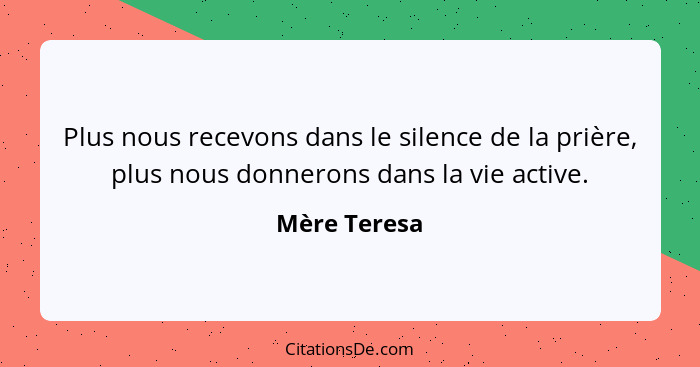 Plus nous recevons dans le silence de la prière, plus nous donnerons dans la vie active.... - Mère Teresa