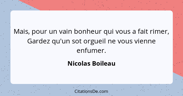 Mais, pour un vain bonheur qui vous a fait rimer, Gardez qu'un sot orgueil ne vous vienne enfumer.... - Nicolas Boileau