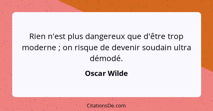Rien n'est plus dangereux que d'être trop moderne ; on risque de devenir soudain ultra démodé.... - Oscar Wilde