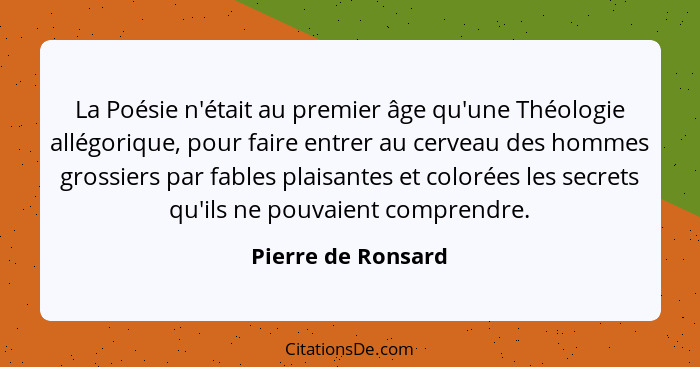 La Poésie n'était au premier âge qu'une Théologie allégorique, pour faire entrer au cerveau des hommes grossiers par fables plaisa... - Pierre de Ronsard