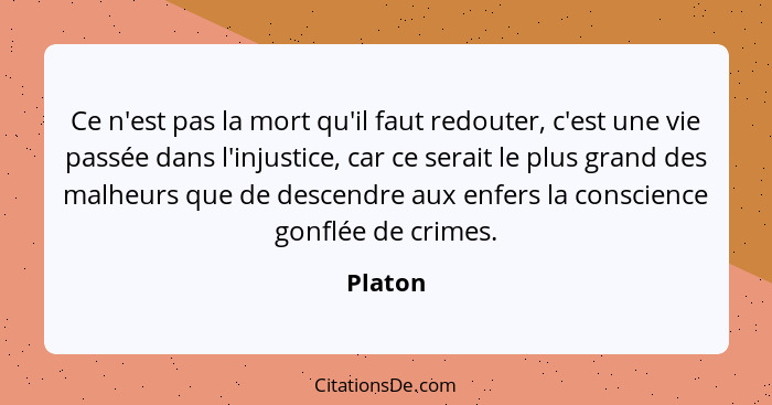 Ce n'est pas la mort qu'il faut redouter, c'est une vie passée dans l'injustice, car ce serait le plus grand des malheurs que de descendre au... - Platon