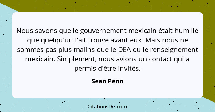 Nous savons que le gouvernement mexicain était humilié que quelqu'un l'ait trouvé avant eux. Mais nous ne sommes pas plus malins que le DE... - Sean Penn