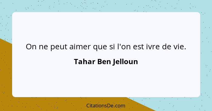 On ne peut aimer que si l'on est ivre de vie.... - Tahar Ben Jelloun