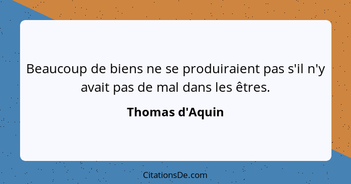 Beaucoup de biens ne se produiraient pas s'il n'y avait pas de mal dans les êtres.... - Thomas d'Aquin