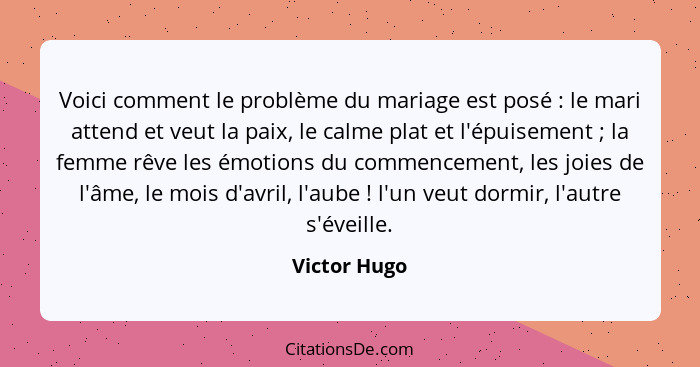 Voici comment le problème du mariage est posé : le mari attend et veut la paix, le calme plat et l'épuisement ; la femme rêve... - Victor Hugo