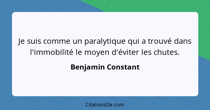 Je suis comme un paralytique qui a trouvé dans l'immobilité le moyen d'éviter les chutes.... - Benjamin Constant