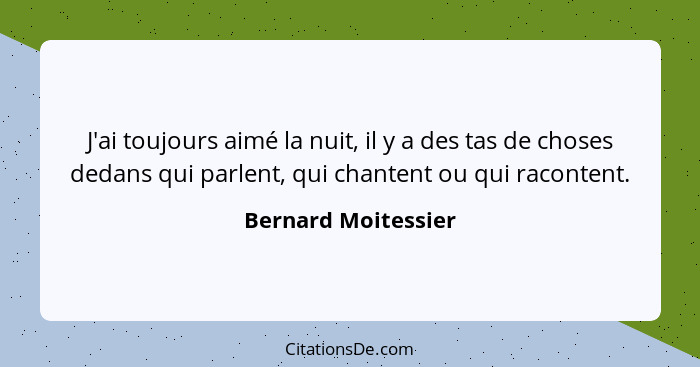 J'ai toujours aimé la nuit, il y a des tas de choses dedans qui parlent, qui chantent ou qui racontent.... - Bernard Moitessier