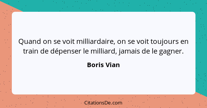 Quand on se voit milliardaire, on se voit toujours en train de dépenser le milliard, jamais de le gagner.... - Boris Vian