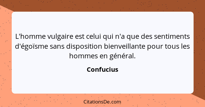 L'homme vulgaire est celui qui n'a que des sentiments d'égoïsme sans disposition bienveillante pour tous les hommes en général.... - Confucius