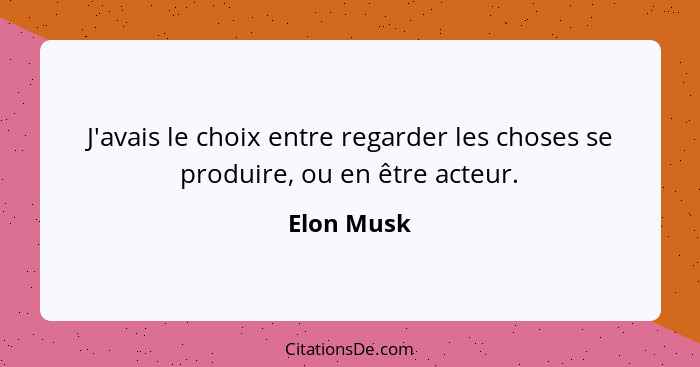 J'avais le choix entre regarder les choses se produire, ou en être acteur.... - Elon Musk