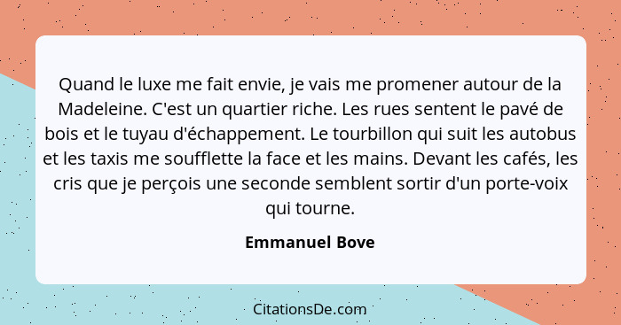 Quand le luxe me fait envie, je vais me promener autour de la Madeleine. C'est un quartier riche. Les rues sentent le pavé de bois et... - Emmanuel Bove