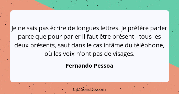 Je ne sais pas écrire de longues lettres. Je préfère parler parce que pour parler il faut être présent - tous les deux présents, sau... - Fernando Pessoa