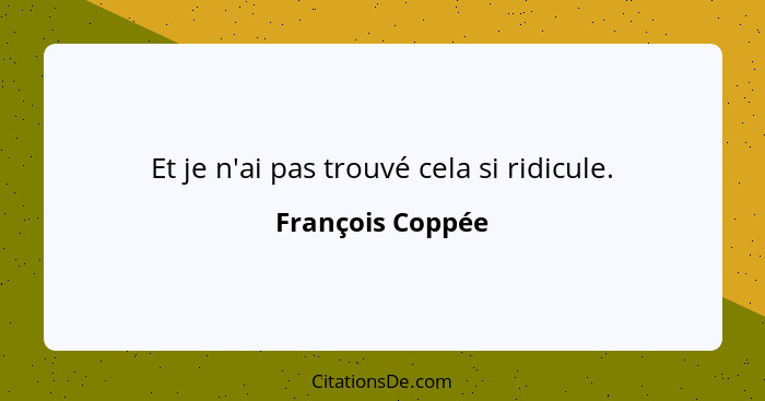 Et je n'ai pas trouvé cela si ridicule.... - François Coppée