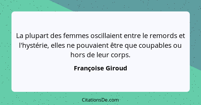 La plupart des femmes oscillaient entre le remords et l'hystérie, elles ne pouvaient être que coupables ou hors de leur corps.... - Françoise Giroud