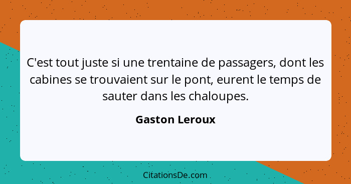 C'est tout juste si une trentaine de passagers, dont les cabines se trouvaient sur le pont, eurent le temps de sauter dans les chaloup... - Gaston Leroux