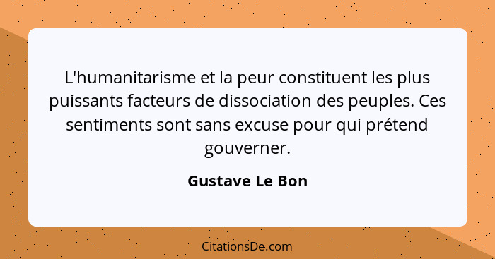 L'humanitarisme et la peur constituent les plus puissants facteurs de dissociation des peuples. Ces sentiments sont sans excuse pour... - Gustave Le Bon