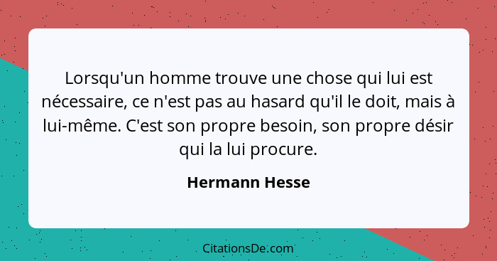 Lorsqu'un homme trouve une chose qui lui est nécessaire, ce n'est pas au hasard qu'il le doit, mais à lui-même. C'est son propre besoi... - Hermann Hesse