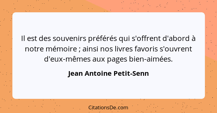 Il est des souvenirs préférés qui s'offrent d'abord à notre mémoire ; ainsi nos livres favoris s'ouvrent d'eux-mêmes au... - Jean Antoine Petit-Senn