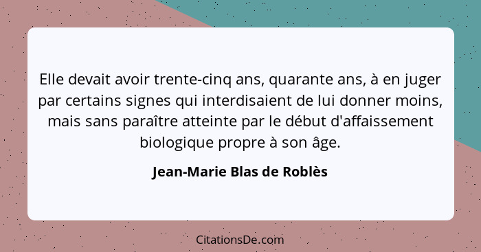 Elle devait avoir trente-cinq ans, quarante ans, à en juger par certains signes qui interdisaient de lui donner moins, mai... - Jean-Marie Blas de Roblès