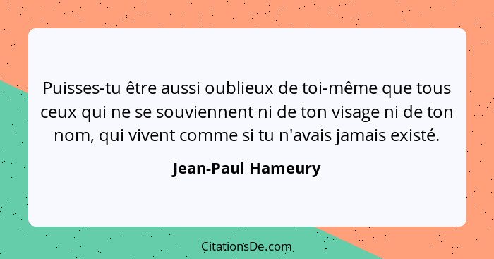 Puisses-tu être aussi oublieux de toi-même que tous ceux qui ne se souviennent ni de ton visage ni de ton nom, qui vivent comme si... - Jean-Paul Hameury