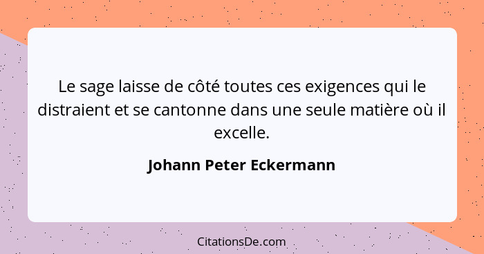 Le sage laisse de côté toutes ces exigences qui le distraient et se cantonne dans une seule matière où il excelle.... - Johann Peter Eckermann